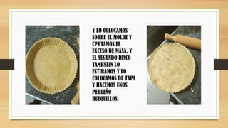Y LO COLOCAMOS
SOBRE EL MOLDE Y
CPRTAMOS EL
EXCESO DE MASA, Y
EL SEGUNDO DISCO
TAMBNEIN LO
ESTIRAMOS Y LO
COLOCAMOS DE TAPA
Y HACEMOS UNOS
PEQUEÑO
HUEQUILLOS.
 