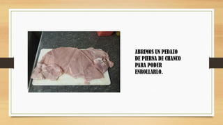 ABRIMOS UN PEDAZO
DE PIERNA DE CHANCO
PARA PODER
ENROLLARLO.
 