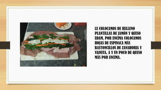 LE COLOCAMOS DE RELLENO
PLANTILLAS DE JAMÓN Y QUESO
EDAM, POR ENCIMA COLOCAMOS
HOJAS DE ESPINACA MÁS
BASTONCILLOS DE ZANAHORIA Y
VAINITA, A Y UN POCO DE QUESO
MÁS POR ENCIMA.
 