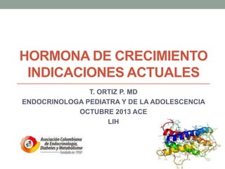 HORMONA DE CRECIMIENTO
INDICACIONES ACTUALES
T. ORTIZ P. MD
ENDOCRINOLOGA PEDIATRA Y DE LA ADOLESCENCIA
OCTUBRE 2013 ACE
LIH

 
