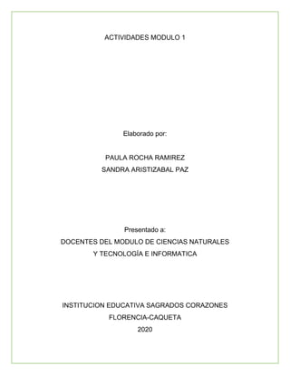 ACTIVIDADES MODULO 1
Elaborado por:
PAULA ROCHA RAMIREZ
SANDRA ARISTIZABAL PAZ
Presentado a:
DOCENTES DEL MODULO DE CIENCIAS NATURALES
Y TECNOLOGÍA E INFORMATICA
INSTITUCION EDUCATIVA SAGRADOS CORAZONES
FLORENCIA-CAQUETA
2020
 