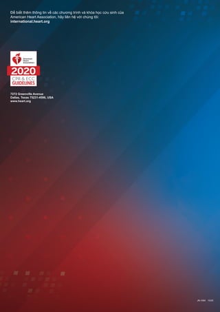 2020
CPR & ECC
GUIDELINES
2020
CPR & ECC
GUIDELINES
Để biết thêm thông tin về các chương trình và khóa học cứu sinh của
American Heart Association, hãy liên hệ với chúng tôi:
international.heart.org
JN-1094  10/20
7272 Greenville Avenue
Dallas, Texas 75231-4596, USA
www.heart.org
 