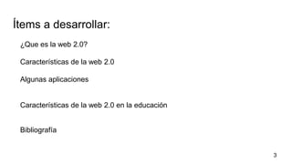 Ítems a desarrollar:
¿Que es la web 2.0?
Características de la web 2.0
Algunas aplicaciones
Características de la web 2.0 en la educación
Bibliografía
3
 