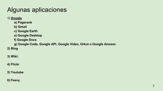 Algunas aplicaciones
1) Google
a) Pagerank
b) Gmail
c) Google Earth
e) Google Desktop
f) Google Docs
g) Google Code, Google API, Google Video, Orkut o Google Answer.
2) Blog
3) Wiki:
4) Flickr
5) Youtube
6) Feevy
7
 