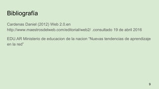 Bibliografía
Cardenas Daniel (2012) Web 2.0.en
http://www.maestrosdelweb.com/editorial/web2/ .consultado 19 de abril 2016
EDU.AR Ministerio de educacion de la nacion “Nuevas tendencias de aprendizaje
en la red”
9
 