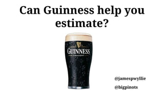 Can Guinness help you
estimate?
@jamespwyllie
@bigpinots
 