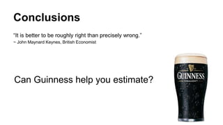 Conclusions
“It is better to be roughly right than precisely wrong.”
~ John Maynard Keynes, British Economist
Can Guinness help you estimate?
 