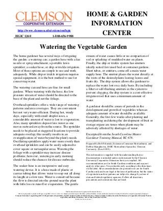 HOME & GARDEN
                                                                                                                   INFORMATION
    http://www.clemson.edu/extension/hgic
 HGIC 1260                                                  1-888-656-9988
                                                                                                                      CENTER

                                        Watering the Vegetable Garden
The home gardener has several ways of irrigating                                                                  stream of water causes little or no compaction of
the garden: a watering can; a garden hose with a fan                                                              soil or splashing of muddied water on plants.
nozzle or spray attachment; a portable lawn                                                                       Finally, the drip or trickle system has emitters
sprinkler; a soaker hose; or drip or trickle irrigation.                                                          ideally suited for raised bed or container gardens.
Most of these options are simple to use and work                                                                  Short tubes, or emitters, come off a main water
adequately. While drip or trickle irrigation requires                                                             supply hose. The emitter places the water directly at
special equipment, it is the best method to use for                                                               the roots of the desired plants leaving leaves and
conserving water.                                                                                                 fruits dry. The drip system allows the gardener to
                                                                                                                  replace the water lost on a daily basis. By including
The watering can and hose are fine for small                                                                      a filter or self-flushing emitters in the system to
gardens. When watering with the hose, the low                                                                     prevent clogging, the drip system is a cost-effective
pressure stream of water should be directed to the                                                                irrigation tool that uses a minimum amount of
base of the plant and not the foliage.                                                                            water.
Overhead sprinklers offer a wide range of watering                                                                A gardener should be aware of periods in the
patterns and area coverages. They are convenient                                                                  development and growth of vegetables when an
but not very water-efficient. During hot, windy                                                                   adequate amount of water should be available.
days, especially with small droplet sizes, a                                                                      Generally, the first few weeks after planting and
considerable amount of water is lost to evaporation.                                                              transplanting and during the development of fruit or
Also, many sprinklers deposit less water as one                                                                   storage organs are times when plants may be
moves outward away from the source. The sprinkler                                                                 adversely affected by shortages of water.
needs to be placed at staggered locations to provide
adequate overlap; this usually results in an                                                                      Excerpted from the South Carolina Master
overapplication of water beyond the plant's needs.                                                                Gardener Training Manual, EC 678.
Oscillating sprinklers apply water more evenly than
                                                                                                                  Prepared by Bob Polomski, Extension Consumer Horticulturist, and
overhead sprinklers and can be easily adjusted to                                                                 Debbie Shaughnessy, HGIC Horticulture Specialist, Clemson
cover square or rectangular areas. Watering the                                                                   University. (New 03/99.)
foliage with a sprinkler may increase disease
                                                                                                                  This information is supplied with the understanding that no
problems; however, watering in early morning                                                                      discrimination is intended and no endorsement by the Clemson
should reduce the chances for disease outbreaks.                                                                  University Cooperative Extension Service is implied. All
                                                                                                                  recommendations are for South Carolina conditions and may not
The soaker hose is an inexpensive and easy                                                                        apply to other areas. Use pesticides only according to the directions
watering device. It is a hose made of plastic or                                                                  on the label. All recommendations for pesticide use are for South
                                                                                                                  Carolina only and were legal at the time of publication, but the status
canvas tubing that allows water to seep out all along                                                             of registration and use patterns are subject to change by action of
its length at a slow rate. Water is conserved because                                                             state and federal regulatory agencies. Follow all directions,
the flow is directed into the ground near the plant                                                               precautions and restrictions that are listed.
with little loss to runoff or evaporation. The gentle

                                                                                   The Clemson University Cooperative Extension Service
    offers its programs to people of all ages, regardless of race, color, sex, religion, national origin, disability, political beliefs, sexual orientation, marital or family status and is an equal opportunity employer.
 Clemson University Cooperating with U.S. Department of Agriculture, South Carolina Counties, Extension Service, Clemson, South Carolina. Issued in Furtherance of Cooperative Extension Work in
                                                                         Agriculture and Home Economics, Acts of May 8 and June 30, 1914
                                                                                                   Public Service Activities
 