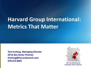 Harvard Group International:
Metrics That Matter


Tom Furlong, Managing Director
Oil & Gas Sector Practice
tfurlong@harvardsearch.com
678.214.6065
 