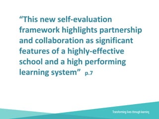 “This new self-evaluation
framework highlights partnership
and collaboration as significant
features of a highly-effective
school and a high performing
learning system” p.7
 