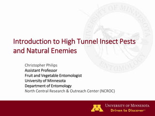 Introduction to High Tunnel Insect Pests
and Natural Enemies
Christopher Philips
Assistant Professor
Fruit and Vegetable Entomologist
University of Minnesota
Department of Entomology
North Central Research & Outreach Center (NCROC)
 
