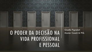 O PODER DA DECISÃO NA
VIDA PROFISSIONAL
E PESSOAL
Giselle Pignolati
Master Coach & PNL
 