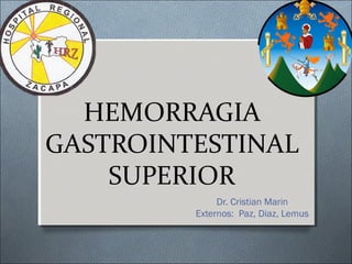 HEMORRAGIA
GASTROINTESTINAL
SUPERIOR
Dr. Cristian Marin
Externos: Paz, Diaz, Lemus
 