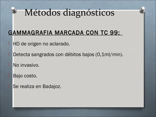 Métodos diagnósticos
GAMMAGRAFIA MARCADA CON TC 99:GAMMAGRAFIA MARCADA CON TC 99:
 HD de origen no aclarado.
 Detecta sangrados con débitos bajos (0,1ml/min).
 No invasivo.
 Bajo costo.
 Se realiza en Badajoz.
 