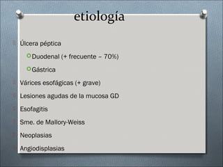 etiología
 Úlcera péptica
Duodenal (+ frecuente – 70%)
Gástrica
 Várices esofágicas (+ grave)
 Lesiones agudas de la mucosa GD
 Esofagitis
 Sme. de Mallory-Weiss
 Neoplasias
 Angiodisplasias
 