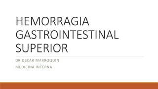 HEMORRAGIA
GASTROINTESTINAL
SUPERIOR
DR OSCAR MARROQUIN
MEDICINA INTERNA
 