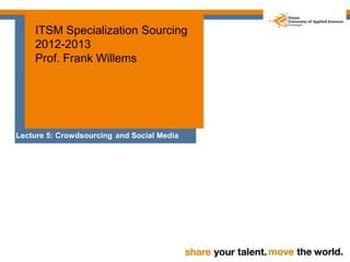 ITSM Specialization Sourcing
2012-2013
Prof. Frank Willems
Lecture 5: Crowdsourcing and Social Media
 