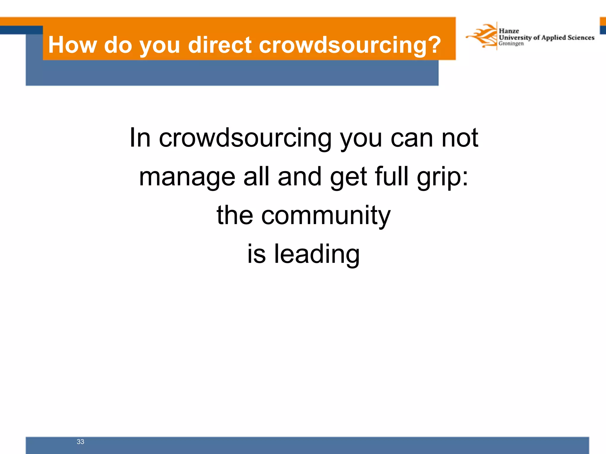 33
How do you direct crowdsourcing?
In crowdsourcing you can not
manage all and get full grip:
the community
is leading
 