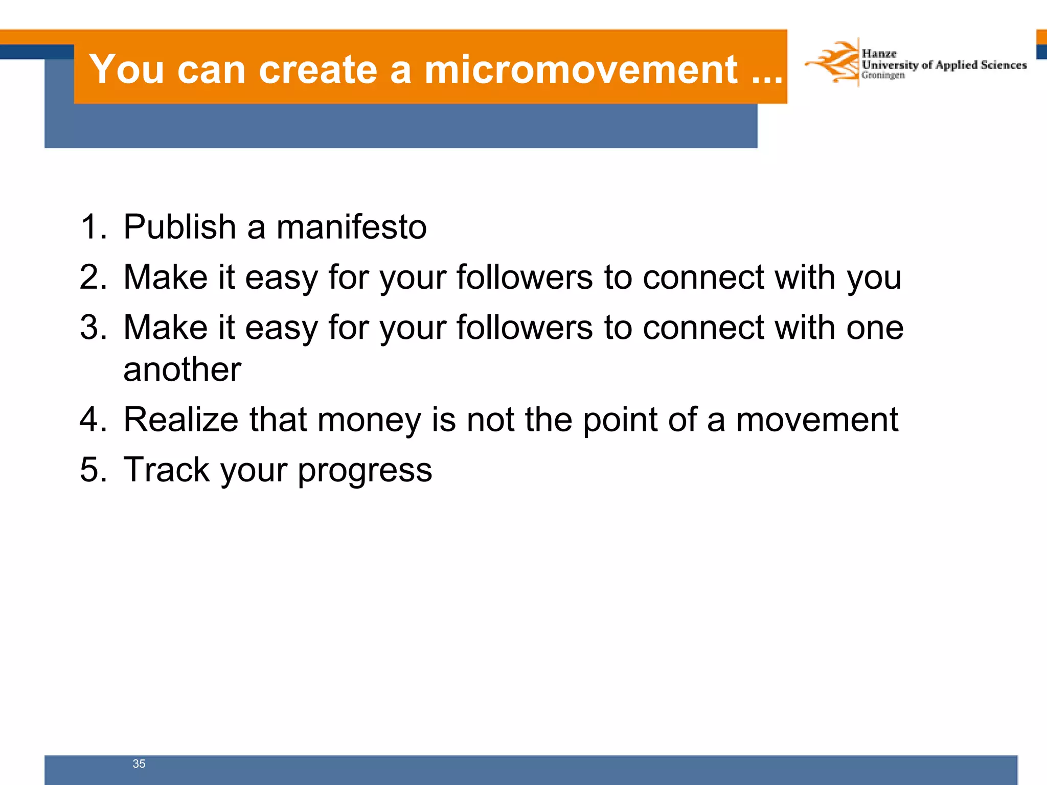 35
You can create a micromovement ...
1. Publish a manifesto
2. Make it easy for your followers to connect with you
3. Make it easy for your followers to connect with one
another
4. Realize that money is not the point of a movement
5. Track your progress
 