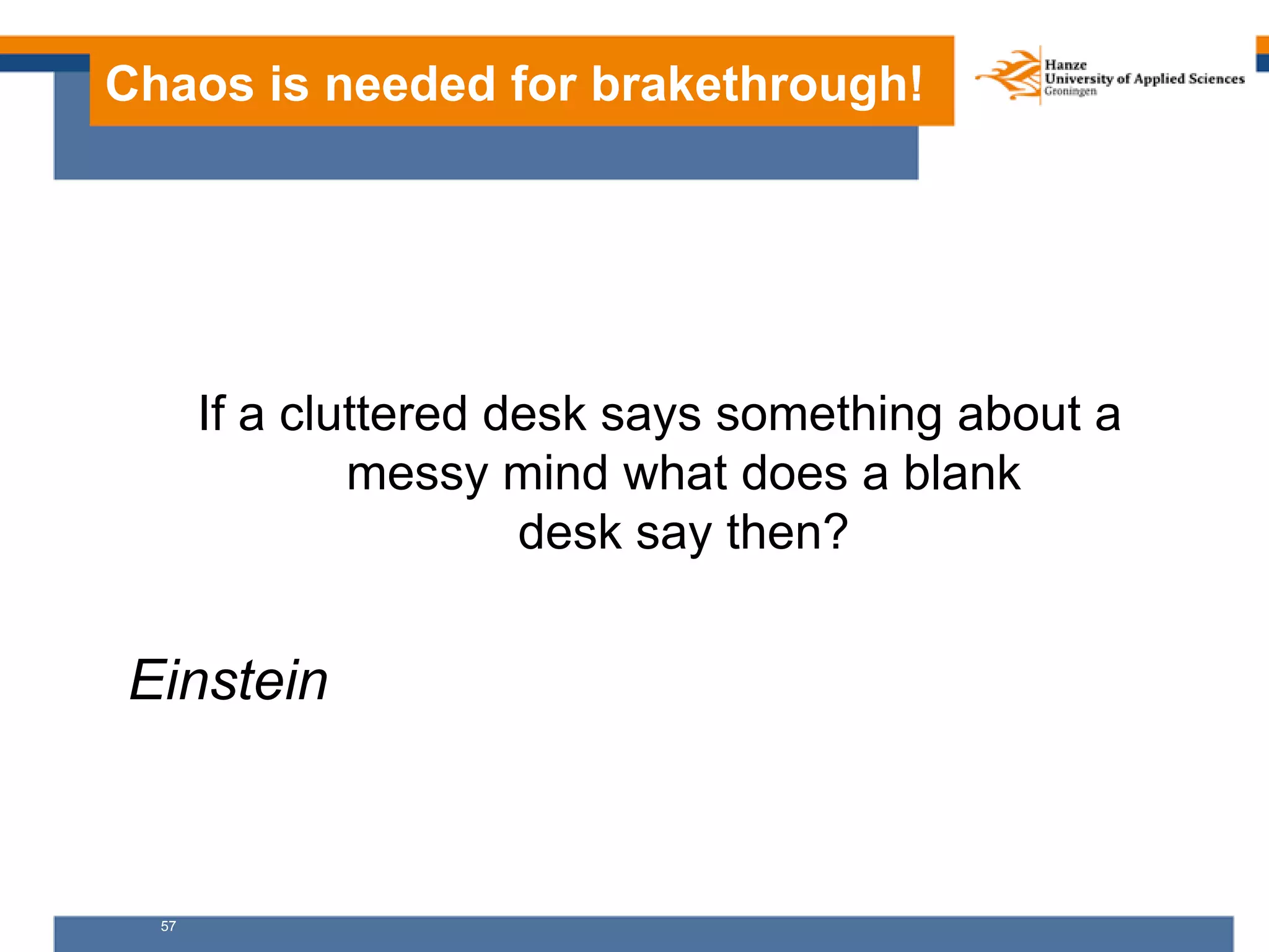57
Chaos is needed for brakethrough!
If a cluttered desk says something about a
messy mind what does a blank
desk say then?
Einstein
 