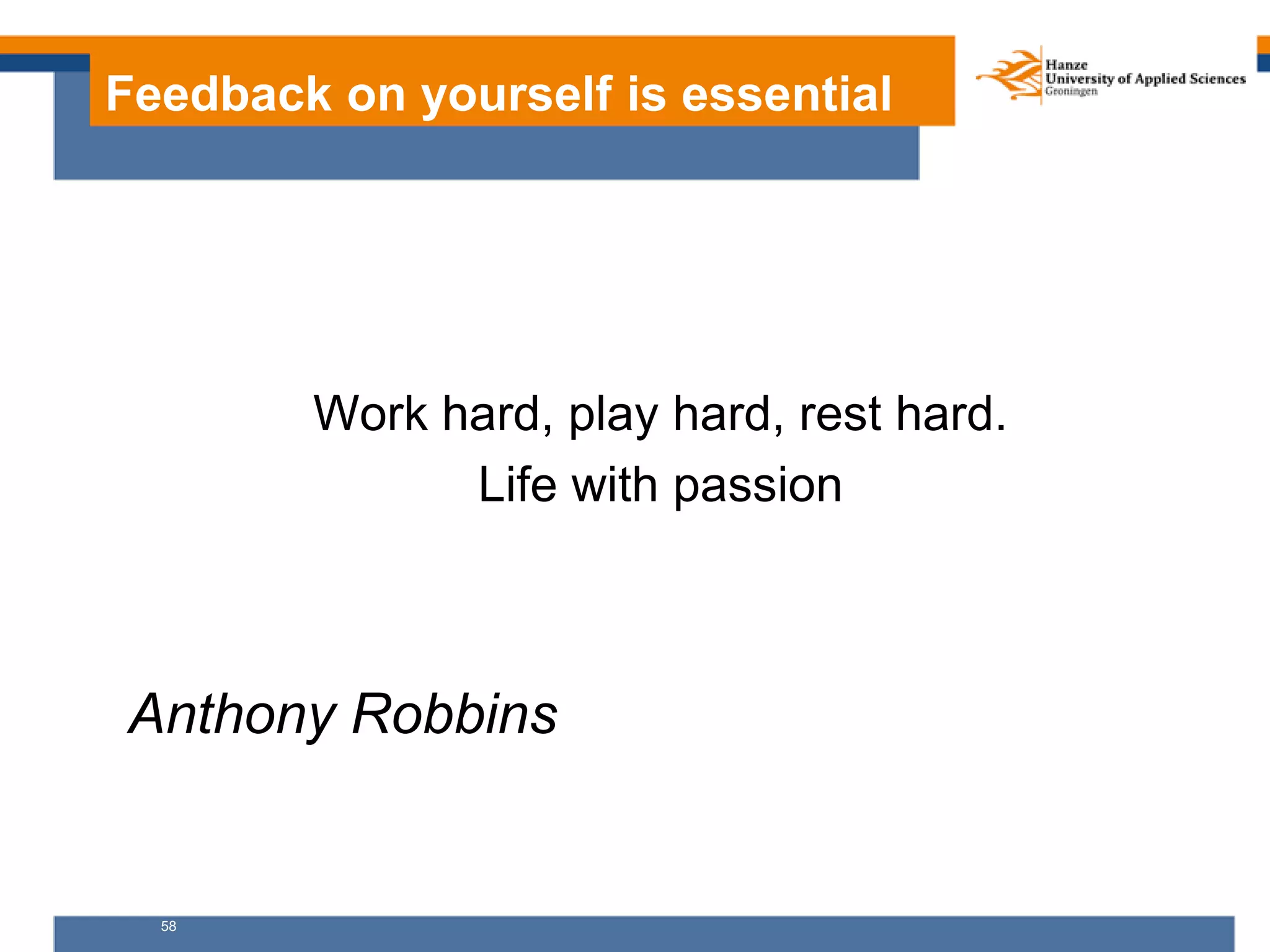 58
Feedback on yourself is essential
Work hard, play hard, rest hard.
Life with passion
Anthony Robbins
 