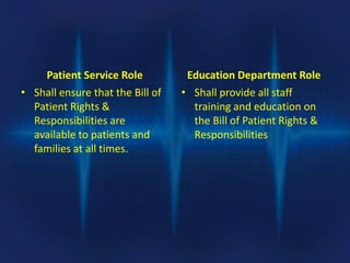 Patient Service Role
• Shall ensure that the Bill of
Patient Rights &
Responsibilities are
available to patients and
families at all times.
Education Department Role
• Shall provide all staff
training and education on
the Bill of Patient Rights &
Responsibilities
 