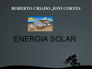 ROBERTO CRIADO ,JONI CORTES




ENERGIA SOLAR


          
 