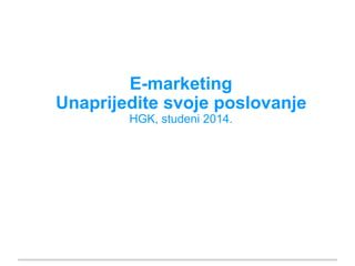 E-marketing 
Unaprijedite svoje poslovanje 
HGK, studeni 2014. 
 