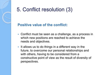Positive value of the conflict:
 Conflict must be seen as a challenge, as a process in
which new positions are reached to...