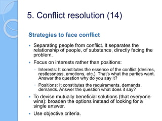 Strategies to face conflict
 Separating people from conflict. It separates the
relationship of people, of substance, dire...