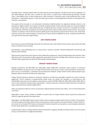 25
T.C. ŞİŞLİ BELEDİYE BAŞKANLIĞI
2015 - 2019 STRATEJİK PLANI
Kent Bilgi Sistemi; müdürlük depoları dahil 743 adet masaüstü personel bilgisayarı, 90 adet diz üstü personel bilgisayarı, 53
adet tablet bilgisayar, 384 adet yazıcı, 2 plotter, 50 adet scanner, 25 adet server, 6 adet kesintisiz güç kaynağı, 2 firewall
cihazı, 1 adet loglama cihazı, 55 adet omurga swich, 3 adet numaratör, 37 adet kenar swich, 6 adet projeksiyon aleti, 13 adet
barkod yazıcı, 7 adet barkod okuyucu, 1 adet canlı nikah yayını kamerası, 13 adet bilgilendirme ekranları ile vatandaşlarımızın
hizmetine sunulmaktadır.
Yeni yapılan hizmet binasında en son teknolojinin kullanılması hedeflenmektedir. Bu doğrultuda belediye internet ve dış
lokasyonların bağlantı şekilleri servis sağlayıcı tarafından yedeklenmektedir. Sistemin kesintiye uğramasını önleyecek tedbirler
alınmaktadır. Omurga swich 2 adet düşünülmüş olup, bu doğrultuda kenar swichlerin her birine bu omurgada tek tek fiber
kablo çekilmiştir. Swichlerde oluşabilecek durumlarda çalışma devam edecek şekilde topoloji oluşturulmuştur. Ayrıca gelen
misafirler için kablosuz internet hizmeti verilecek şekilde gerekli sinyal ölçümleri yapılarak hizmet binasının her noktasından
maksimum çekim alanı oluşturulmaktadır. Hizmet binasının birçok noktasına bilgilendirme ekranı ve gerekli yönlendirmeler
için çeşitli ekranlar konulması öngörülmüştür.
AFET YÖNETİM SİSTEMİ
Çevre Koruma ve Kontrol Müdürlüğü bünyesinde de kullanılmak üzere, Afet yönetim Sistemi yazılımı oluşturularak Kent Bilgi
Sistemi ile birlikte hizmete alınmıştır.
Şişli Belediyesi, www.sislibelediyesi.com ve www.sisli.bel.tr adresleri üzerinden İnteraktif Belediyecilik hizmetlerinde çağı
yakalamış bulunmaktadır.
Web üzerinden şikayet takip sistemi (yakınma izleme) (Mavi Masa Uygulaması), Tahsilat-Tahakkuk-Beyanname işlemleri, Adres
Bilgi Sistemi, Kent Haritası gibi interaktif uygulamalar yapılmaktadır. Bu hizmet 150 MBps Metro Ethernet alt yapısı ile veril-
mektedir. Mobil uygulamalarında 128 Kb.lık GPRS altyapısı kullanılmaktadır.
ENTEGRE YÖNETİM SİSTEMİ
Belediye hizmetlerinin ISO 9001:2008, ISO 14001:2004, OHSAS 18001:2007, Standartları Sistem şartlarını ve belirlenen
Yönetim Politikalarını karşılaması amacı ile Entegre Yönetim Sistemi kurulmuş ve bu sistemi; sistem prosedürleri, süreç planları,
görev tanım ve sorumlulukları, iş talimatları bazında dokümante edilmiştir. Entegre Yönetim Sistemi dokümantasyon yapısı
detayları Doküman Kontrolü Prosedürü’nde açıklanmıştır.
Entegre Yönetim Sisteminin yönetimini, kontrolünü, ölçümünü ve performans yeterliliğini saptamak için verilerin kullanımı
sağlanmıştır. EYS’nin işletilmesi ve gözlenmesinde destek olması için gerekli olan kaynakları ve enformasyonun elde
edilebilirliğinin güvenceye alınması sağlanmış olup ölçümleri, analizleri ISO 9001:2008, ISO 14001:2004, OHSAS 18001:2007 ve
Service Cality standartları koşullarına göre yapılmaktadır. Sistemin performansı, Yönetimin Gözden Geçirilmesi Prosedürüne
uygun olarak belirlenmiş aralıklarla değerlendirilir.
Kalite, işin yapılmasına ilişkin her sürecin ana parçasıdır. Organizasyonda tanımlanmış her bölüm, ürün ve hizmet kalitesinden
sorumludur.
Başkanlığımız, vizyon, misyon, politika ve hedefleri ile uyumlu etkin bir Entegre Yönetim Sistemi oluşturulmuş, dokümante
edilmiş ve uygulama geçilmesi kararlaştırılmıştır.
Başkanlığımız, ISO 9001:2008 Entegre Yönetim Sistemi şartlarını kapsayan Entegre Yönetim Sistemi El Kitabı, EYS prosedürle-
rine referans göstererek Entegre Yönetim Sistemi dokümantasyon yapısını detaylı olarak açıklanmaktadır. Entegre Yönetim Sis-
temi içinde; birinci düzeyde EYS El Kitabı, ikinci düzeyde EYS sistem prosedürleri ve süreç planları, üçüncü düzeyde iş talimatları,
formlar, destek dokümanlar ve dış dokümanlar bulunur.
Entegre Yönetim Sistemi ve Entegre Yönetim Sistemi prosedürlerinin uygulanış etkinliği, her bölüme yılda en az bir kez yapılan
kuruluş içi EYS Denetimleri ile değerlendirilmektedir.
 