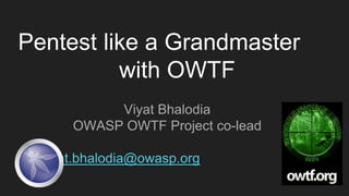 Pentest like a Grandmaster
with OWTF
Viyat Bhalodia
OWASP OWTF Project co-lead
viyat.bhalodia@owasp.org
 