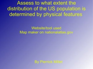 Assess to what extent the distribution of the US population is determined by physical features  Website/tool used Map maker on nationalatlas.gov By Pierrick Millet 