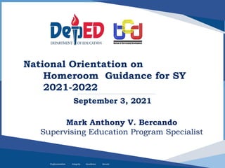 Professionalism Integrity Excellence Service
National Orientation on
Homeroom Guidance for SY
2021-2022
September 3, 2021
Mark Anthony V. Bercando
Supervising Education Program Specialist
 