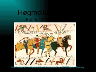 Høgmellomalderen Frå år 1000-1300 tallet http://upload.wikimedia.org/wikipedia/commons/thumb/9/96/Bayeux_Tapestry_WillelmDux.jpg/180px-Bayeux_Tapestry_WillelmDux.jpg 