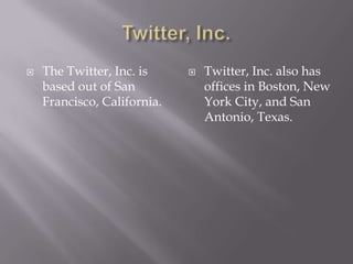 Twitter, Inc.The Twitter, Inc. is based out of San Francisco, California.Twitter, Inc. also has offices in Boston, New York City, and San Antonio, Texas.