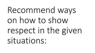 Recommend ways
on how to show
respect in the given
situations:
 