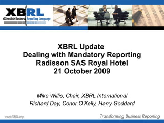 XBRL Update  Dealing with Mandatory Reporting Radisson SAS Royal Hotel 21 October 2009 Mike Willis, Chair, XBRL International Richard Day, Conor O’Kelly, Harry Goddard 