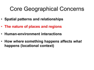 Core Geographical Concerns
• Spatial patterns and relationships
• The nature of places and regions
• Human-environment interactions
• How where something happens affects what
happens (locational context)
 