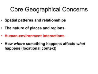 Core Geographical Concerns
• Spatial patterns and relationships
• The nature of places and regions
• Human-environment interactions
• How where something happens affects what
happens (locational context)
 