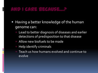 And I care because…?

 Having a better knowledge of the human
  genome can:
   Lead to better diagnosis of diseases and earlier
    detections of predisposition to that disease
   Allow new biofuels to be made
   Help identify criminals
   Teach us how humans evolved and continue to
    evolve
 