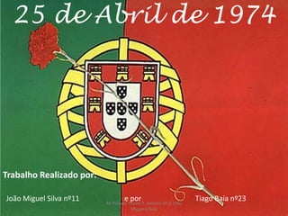 25 de Abril de 1974
Trabalho Realizado por:
João Miguel Silva nº11 e por Tiago Baía nº23AE Parede- Escola S. António 6º G João
Miguel e Baía
 