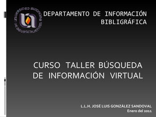 DEPARTAMENTO DE INFORMACIÓN BIBLIGRÁFICA CURSO  TALLER  BÚSQUEDA DE  INFORMACIÓN  VIRTUAL L.L.H. JOSÉ LUIS GONZÁLEZ SANDOVAL Enero del 2011 