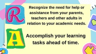 Recognize the need for help or
assistance from your parents,
teachers and other adults in
relation to your academic needs.
Accomplish your learning
tasks ahead of time.
 