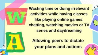 Wasting time or doing irrelevant
activities while having classes
like playing online games,
chatting, watching movies or TV
series and daydreaming
Allowing peers to dictate
your plans and actions
 
