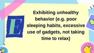 Exhibiting unhealthy
behavior (e.g. poor
sleeping habits, excessive
use of gadgets, not taking
time to relax)
 