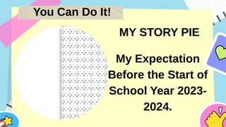 You Can Do It!
MY STORY PIE
My Expectation
Before the Start of
School Year 2023-
2024.
 