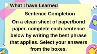 What I have Learned
Sentence Completion
On a clean sheet of paper/bond
paper, complete each sentence
below by writing the best phrase
that applies. Select your answers
from the boxes.
 