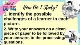 1. Identify the possible
challenges of a learner in each
picture.
2. Write your answers on a clean
piece of paper to be followed by
your answers to the processing
questions.
 