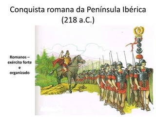 Conquista romana da Península Ibérica
              (218 a.C.)
                 Resistência dos povos que habitavam no
                 território, designadamente os Lusitanos.



 Romanos –
exército forte
      e
 organizado
 